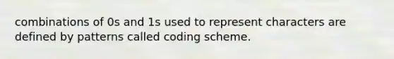 combinations of 0s and 1s used to represent characters are defined by patterns called coding scheme.