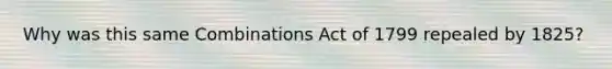 Why was this same Combinations Act of 1799 repealed by 1825?