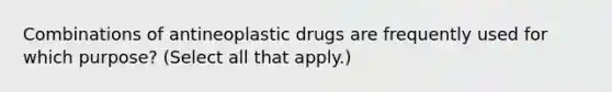 Combinations of antineoplastic drugs are frequently used for which purpose? (Select all that apply.)