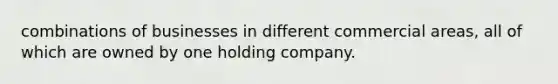 combinations of businesses in different commercial areas, all of which are owned by one holding company.