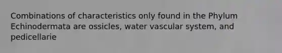 Combinations of characteristics only found in the Phylum Echinodermata are ossicles, water vascular system, and pedicellarie