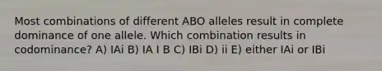 Most combinations of different ABO alleles result in complete dominance of one allele. Which combination results in codominance? A) IAi B) IA I B C) IBi D) ii E) either IAi or IBi