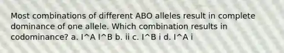 Most combinations of different ABO alleles result in complete dominance of one allele. Which combination results in codominance? a. I^A I^B b. ii c. I^B i d. I^A i