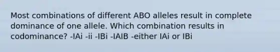 Most combinations of different ABO alleles result in complete dominance of one allele. Which combination results in codominance? -IAi -ii -IBi -IAIB -either IAi or IBi