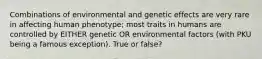 Combinations of environmental and genetic effects are very rare in affecting human phenotype; most traits in humans are controlled by EITHER genetic OR environmental factors (with PKU being a famous exception). True or false?