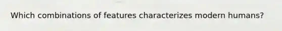 Which combinations of features characterizes modern humans?