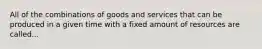 All of the combinations of goods and services that can be produced in a given time with a fixed amount of resources are called...