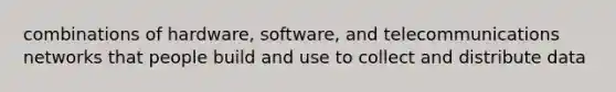 combinations of hardware, software, and telecommunications networks that people build and use to collect and distribute data