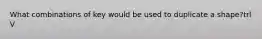 What combinations of key would be used to duplicate a shape?trl V