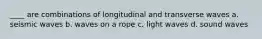 ____ are combinations of longitudinal and transverse waves a. seismic waves b. waves on a rope c. light waves d. sound waves