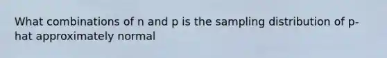 What combinations of n and p is the sampling distribution of p-hat approximately normal