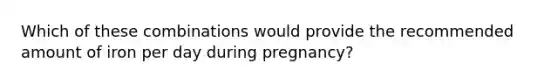 Which of these combinations would provide the recommended amount of iron per day during pregnancy?