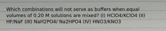 Which combinations will not serve as buffers when equal volumes of 0.20 M solutions are mixed? (I) HClO4/KClO4 (II) HF/NaF (III) NaH2PO4/ Na2HPO4 (IV) HNO3/KNO3