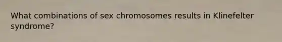 What combinations of sex chromosomes results in Klinefelter syndrome?