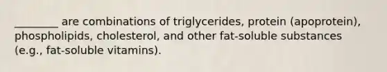 ________ are combinations of triglycerides, protein (apoprotein), phospholipids, cholesterol, and other fat-soluble substances (e.g., fat-soluble vitamins).