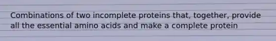 Combinations of two incomplete proteins that, together, provide all the essential amino acids and make a complete protein