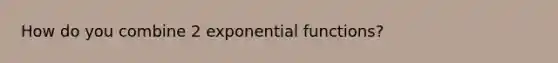 How do you combine 2 exponential functions?