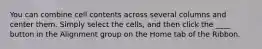 You can combine cell contents across several columns and center them. Simply select the cells, and then click the ____ button in the Alignment group on the Home tab of the Ribbon.