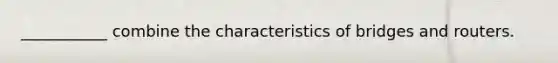 ___________ combine the characteristics of bridges and routers.