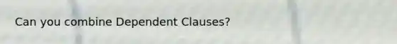 Can you combine Dependent Clauses?