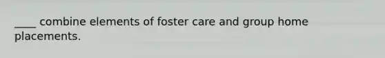 ____ combine elements of foster care and group home placements.