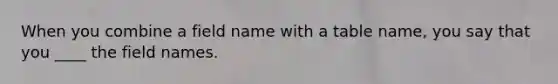 When you combine a field name with a table name, you say that you ____ the field names.