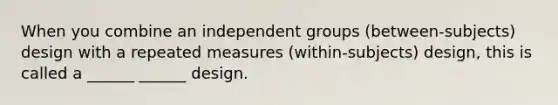 When you combine an independent groups (between-subjects) design with a repeated measures (within-subjects) design, this is called a ______ ______ design.