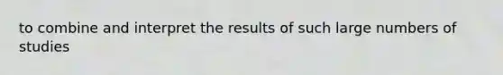 to combine and interpret the results of such large numbers of studies