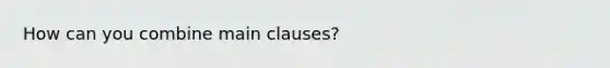 How can you combine main clauses?