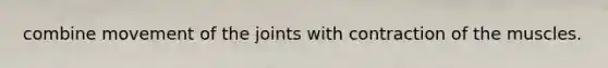 combine movement of the joints with contraction of the muscles.