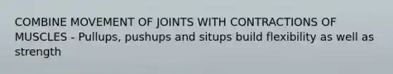 COMBINE MOVEMENT OF JOINTS WITH CONTRACTIONS OF MUSCLES - Pullups, pushups and situps build flexibility as well as strength