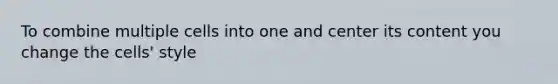 To combine multiple cells into one and center its content you change the cells' style