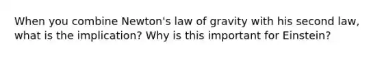 When you combine Newton's law of gravity with his second law, what is the implication? Why is this important for Einstein?