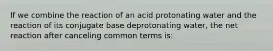 If we combine the reaction of an acid protonating water and the reaction of its conjugate base deprotonating water, the net reaction after canceling common terms is: