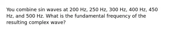 You combine sin waves at 200 Hz, 250 Hz, 300 Hz, 400 Hz, 450 Hz, and 500 Hz. What is the fundamental frequency of the resulting complex wave?