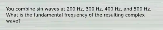 You combine sin waves at 200 Hz, 300 Hz, 400 Hz, and 500 Hz. What is the fundamental frequency of the resulting complex wave?