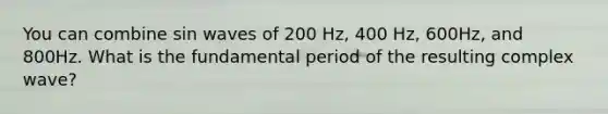 You can combine sin waves of 200 Hz, 400 Hz, 600Hz, and 800Hz. What is the fundamental period of the resulting complex wave?