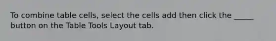 To combine table cells, select the cells add then click the _____ button on the Table Tools Layout tab.