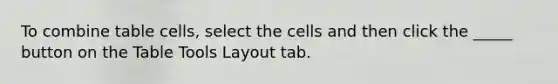 To combine table cells, select the cells and then click the _____ button on the Table Tools Layout tab.