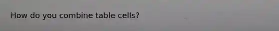 How do you combine table cells?