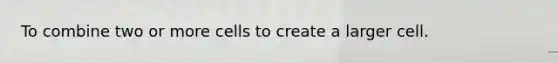 To combine two or more cells to create a larger cell.