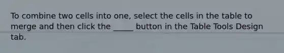 To combine two cells into one, select the cells in the table to merge and then click the _____ button in the Table Tools Design tab.