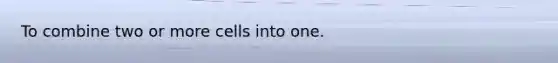 To combine two or more cells into one.