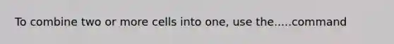 To combine two or more cells into one, use the.....command