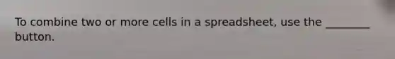 To combine two or more cells in a spreadsheet, use the ________ button.