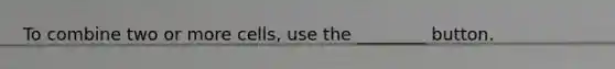 To combine two or more cells, use the ________ button.