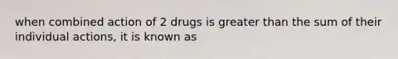 when combined action of 2 drugs is greater than the sum of their individual actions, it is known as