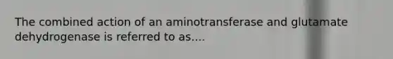 The combined action of an aminotransferase and glutamate dehydrogenase is referred to as....