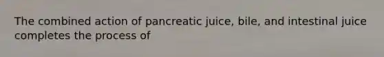 The combined action of pancreatic juice, bile, and intestinal juice completes the process of