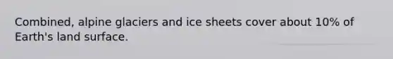 Combined, alpine glaciers and ice sheets cover about 10% of Earth's land surface.